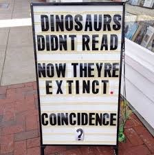 Dinosaurs didn't read. Now they're extinct. Coincidence? 