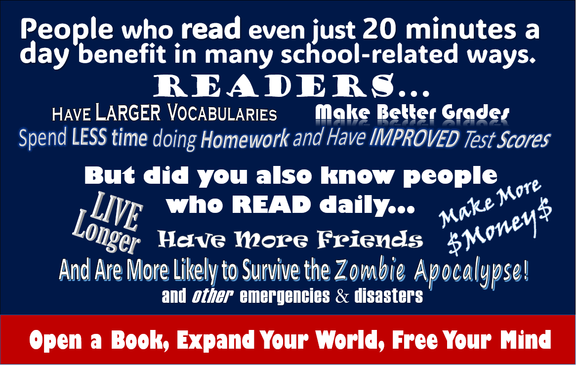 People who read just 20 minutes a day have larger vocabularies, make better grades, improve test scores, live longs, make more money, and have more friends! - Open a book, expand your world, free your mind