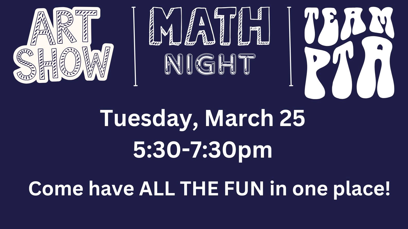 Art Show/Math Night/PTA Meeting Tuesday March 25, 5:30-7:30pm Come have ALL THE FUN in one place!